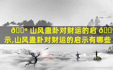 🐺 山风蛊卦对财运的启 💮 示,山风蛊卦对财运的启示有哪些